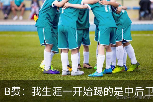 B费：我生涯一开始踢的是中后卫；最想要的能力是博格巴的力量